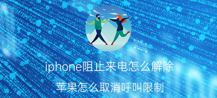 iphone阻止来电怎么解除 苹果怎么取消呼叫限制？